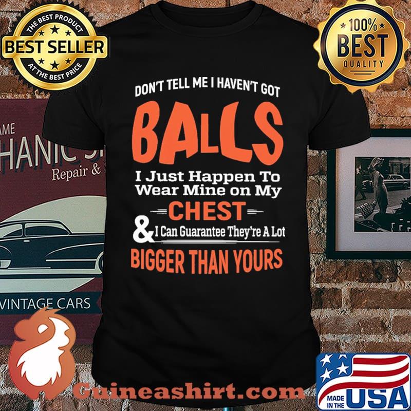 Don't Tell Me I Haven't Got Balls I Just Happen To Wear Mine On my Chest Shirt