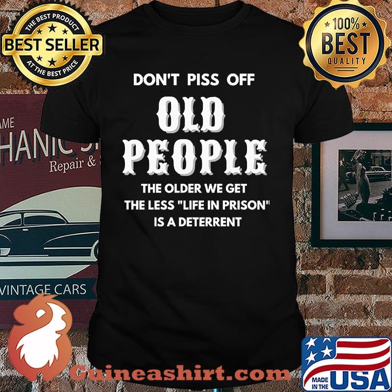 Dont piss off old people the older we get the less life in prison is a deterrent shirt
