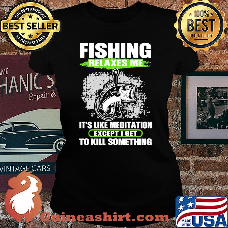 Fishing Relaxes Me It's Like Meditation Except I Get To Kill Something Shirt Laides tee