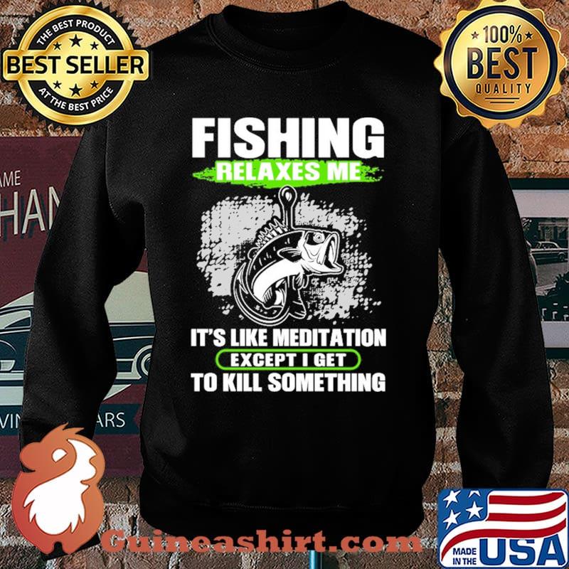 Fishing Relaxes Me It's Like Meditation Except I Get To Kill Something Shirt Sweater