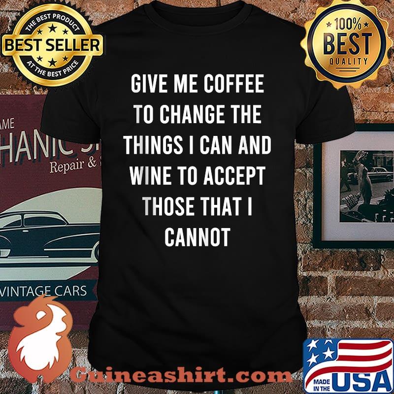 Give Me Coffee To Change Things I Can Wine To Accept Those I Cannot T-Shirt