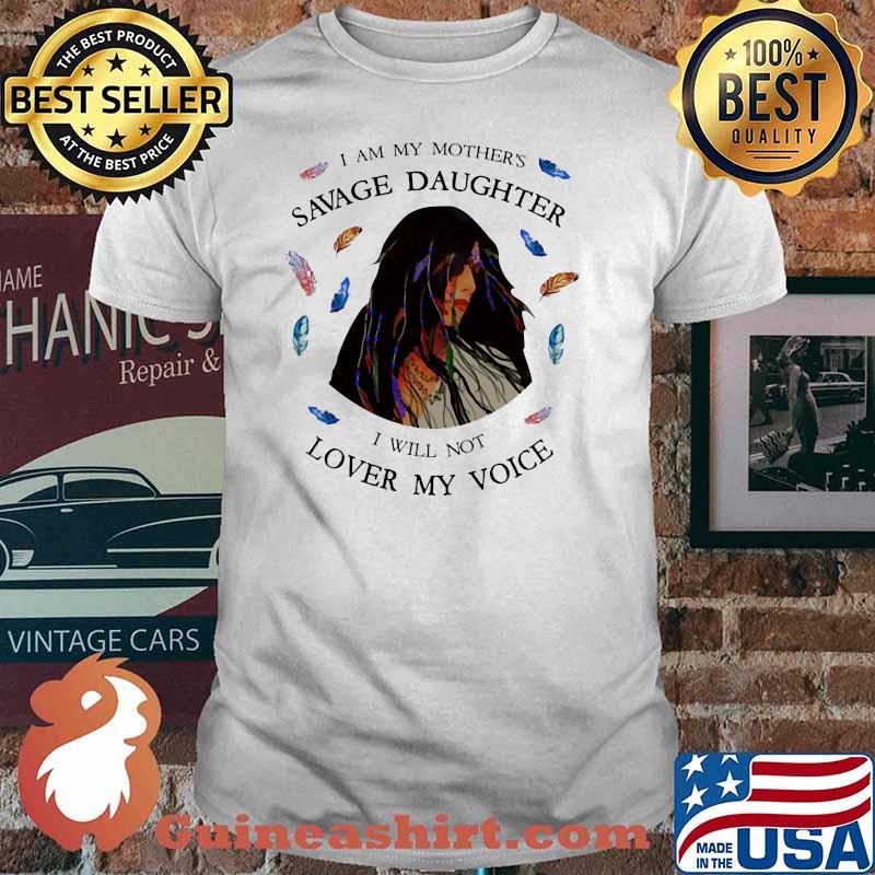 I am my mothers savage daughter i will not lover my voice shirt