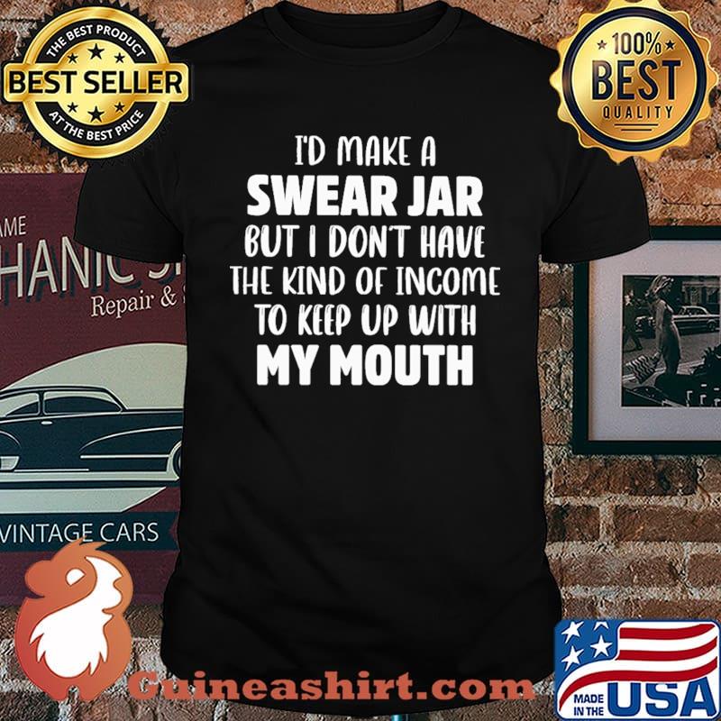 I'd Make A Swear Jar But I don't Have The Kind Of Income To Keep Up With My Mouth shirt