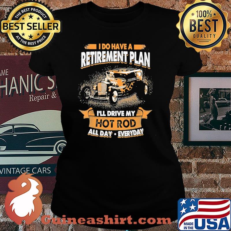 I Do Have A Retirement Plan I'll Drive My Hot Rod All Day Everyday Shirt Laides tee