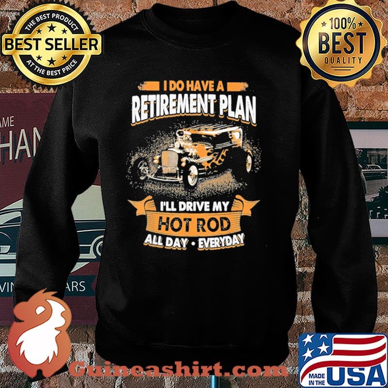 I Do Have A Retirement Plan I'll Drive My Hot Rod All Day Everyday Shirt Sweater
