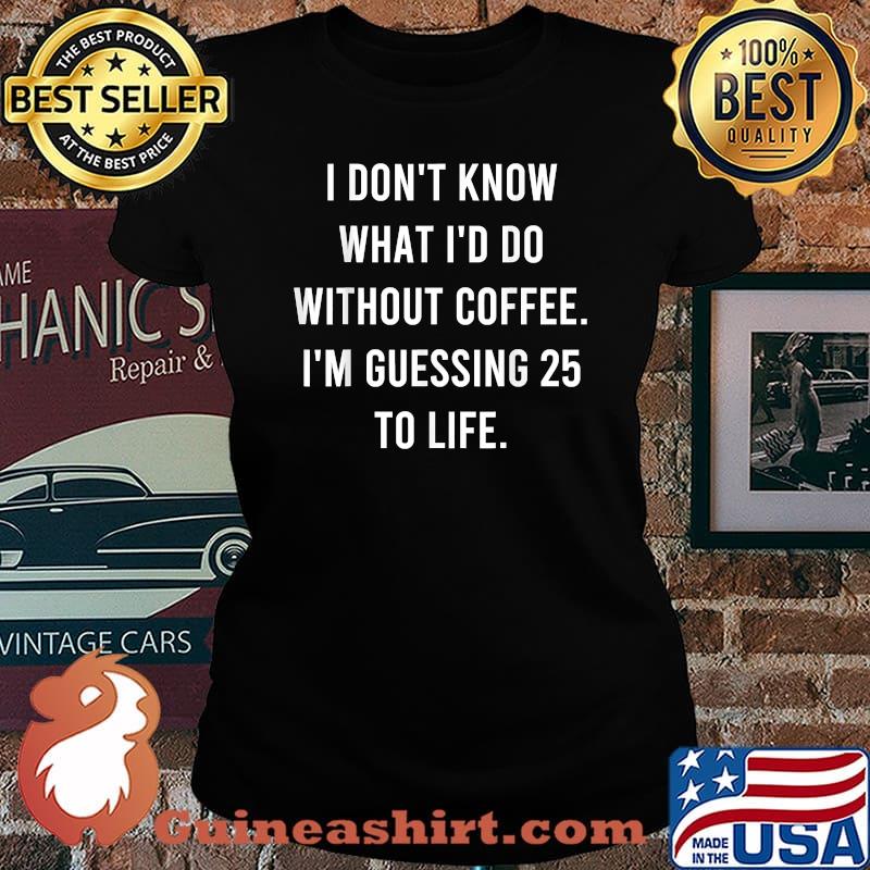 I don't Know What I'd Do Without Coffee Guessing 25 To Life T-Shirt Laides tee