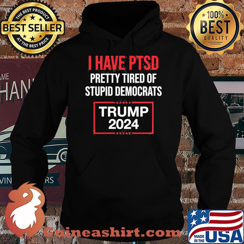 I HAVE PTSD PRETTY TIRED OF STUPID DEMOCRATS TRUMP 2024 Shirt Hoodie