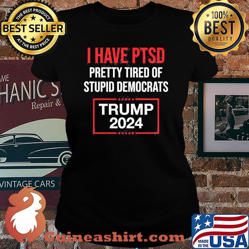 I HAVE PTSD PRETTY TIRED OF STUPID DEMOCRATS TRUMP 2024 Shirt Laides tee