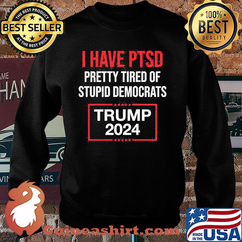 I HAVE PTSD PRETTY TIRED OF STUPID DEMOCRATS TRUMP 2024 Shirt Sweater