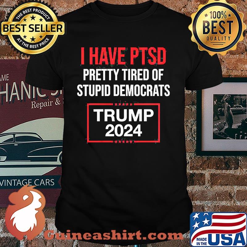 I HAVE PTSD PRETTY TIRED OF STUPID DEMOCRATS TRUMP 2024 Shirt