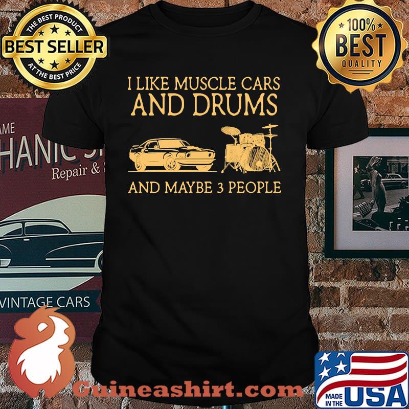 I like muscle cars and drums and maybe 3 people shirt