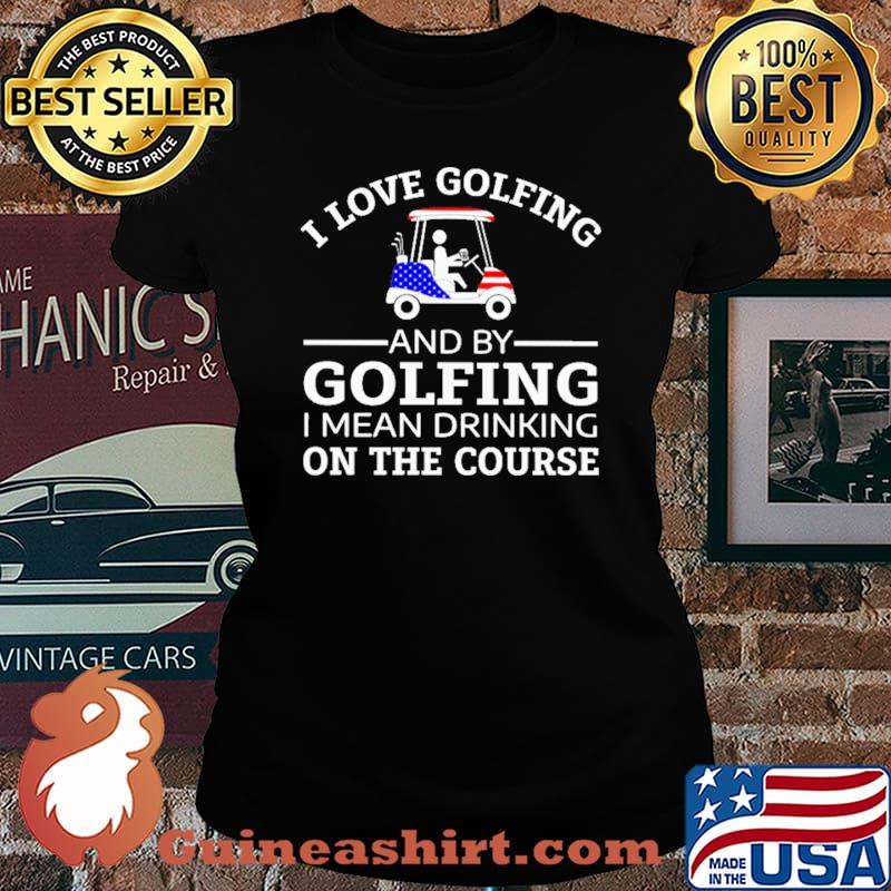 I Love Golfing And By Golfing I Mean Drinking ON The Course Shirt Laides tee