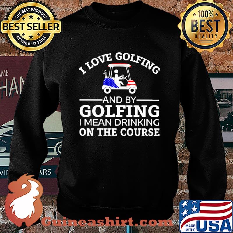 I Love Golfing And By Golfing I Mean Drinking ON The Course Shirt Sweater