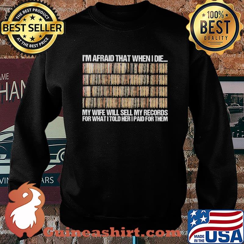I'm Afraid That When I Die My Wife Will Sell My Records For What I Told Her I Paid For Them Shirt Sweater