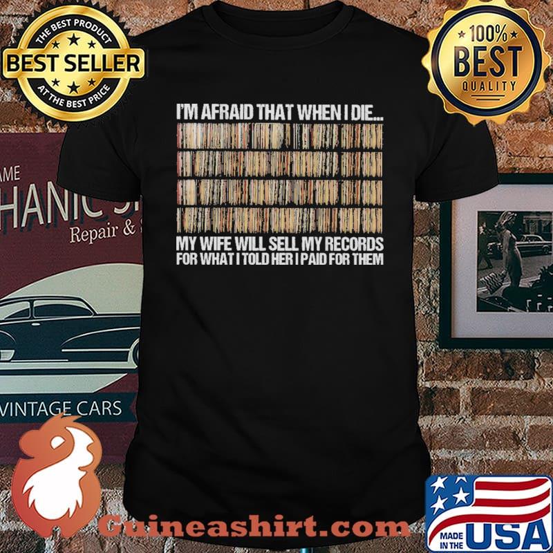 I'm Afraid That When I Die My Wife Will Sell My Records For What I Told Her I Paid For Them Shirt