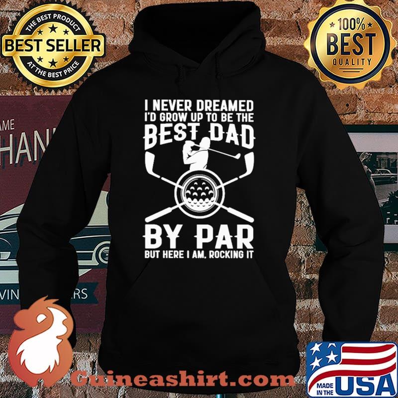 I Never Dreamed I'd Grow Up To Be The Best Dad By Par But Here I Am Rocking It Golf Shirt Hoodie