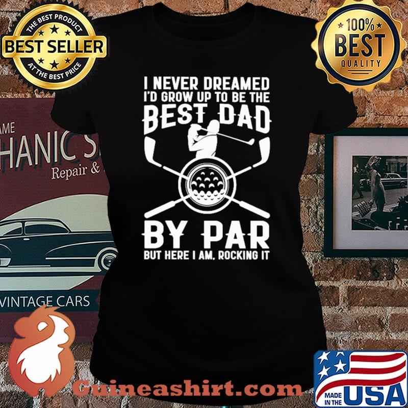 I Never Dreamed I'd Grow Up To Be The Best Dad By Par But Here I Am Rocking It Golf Shirt Laides tee