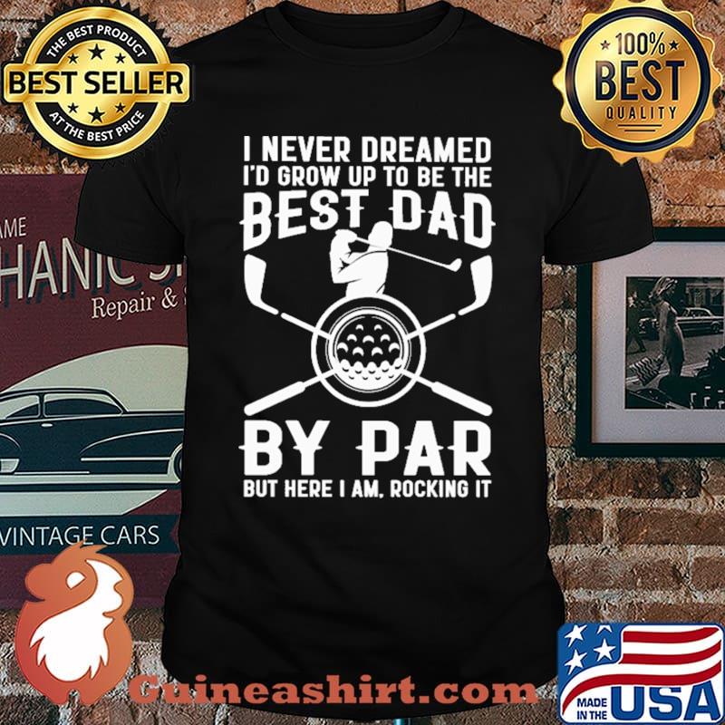 I Never Dreamed I'd Grow Up To Be The Best Dad By Par But Here I Am Rocking It Golf Shirt