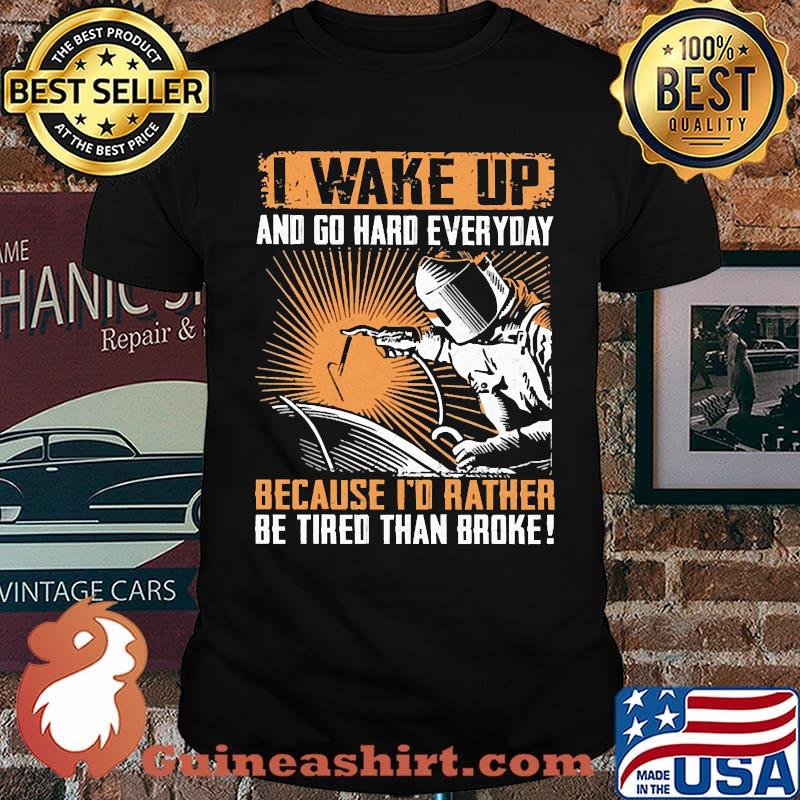 I wake up and go hard everyday because id rahter be tired than broke welder shirt