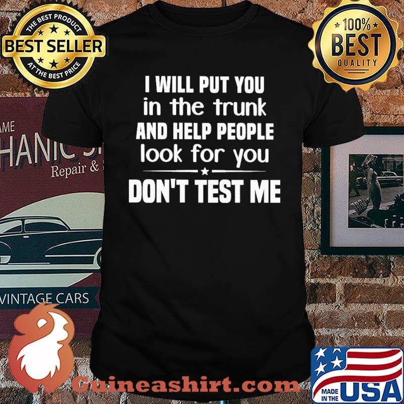 I Will Put You IN The Trunk and Help PEople Look For You Don't Test Me Shirt