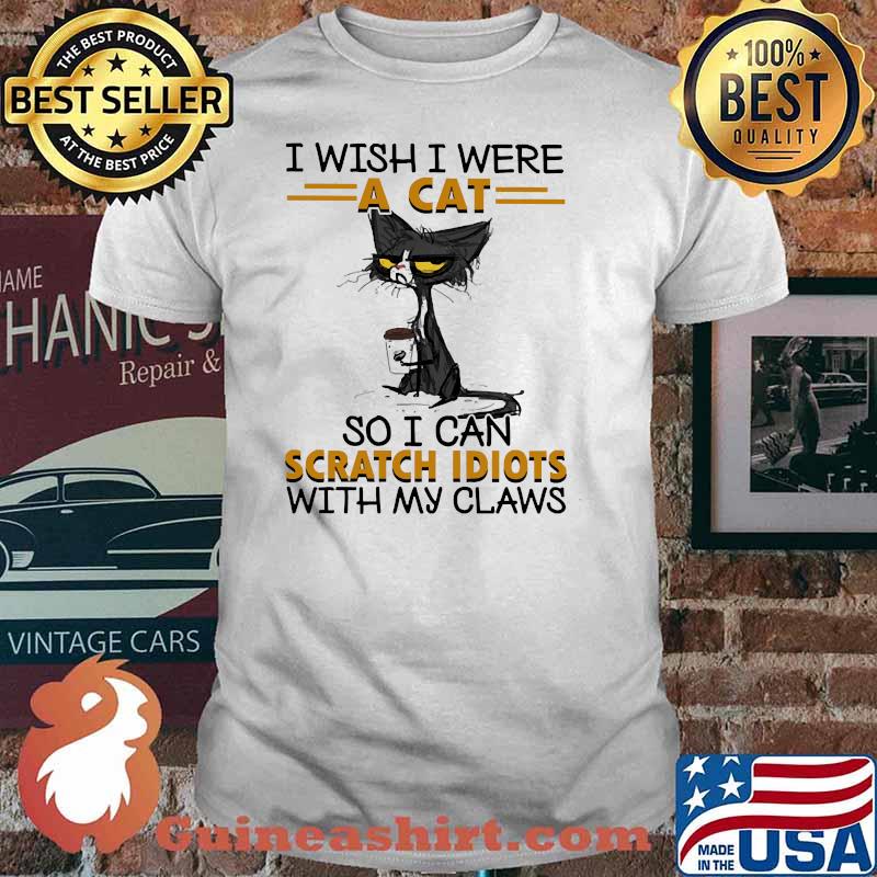 I wish i were a cat so i can scratch idiots with my claws cat shirt