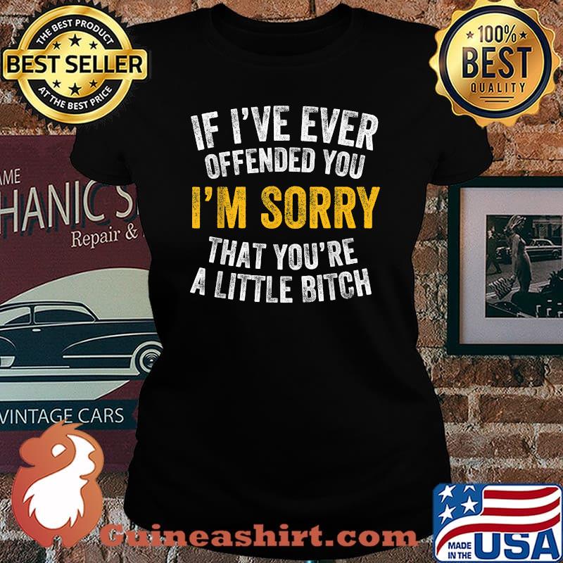 If I've Ever Offended You I'm Sorry That You're A Little Bitch T-Shirt Laides tee