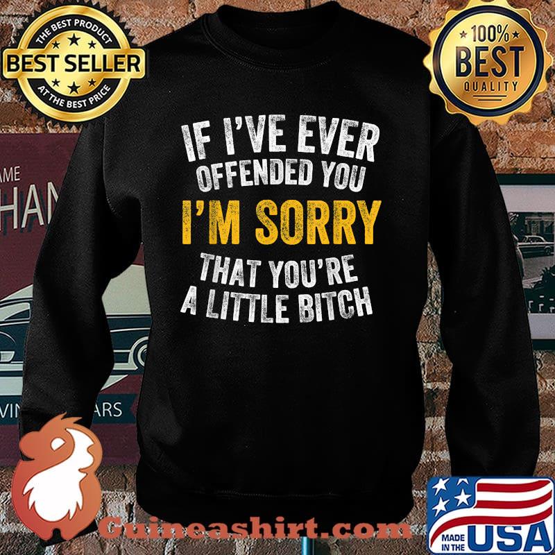 If I've Ever Offended You I'm Sorry That You're A Little Bitch T-Shirt Sweater
