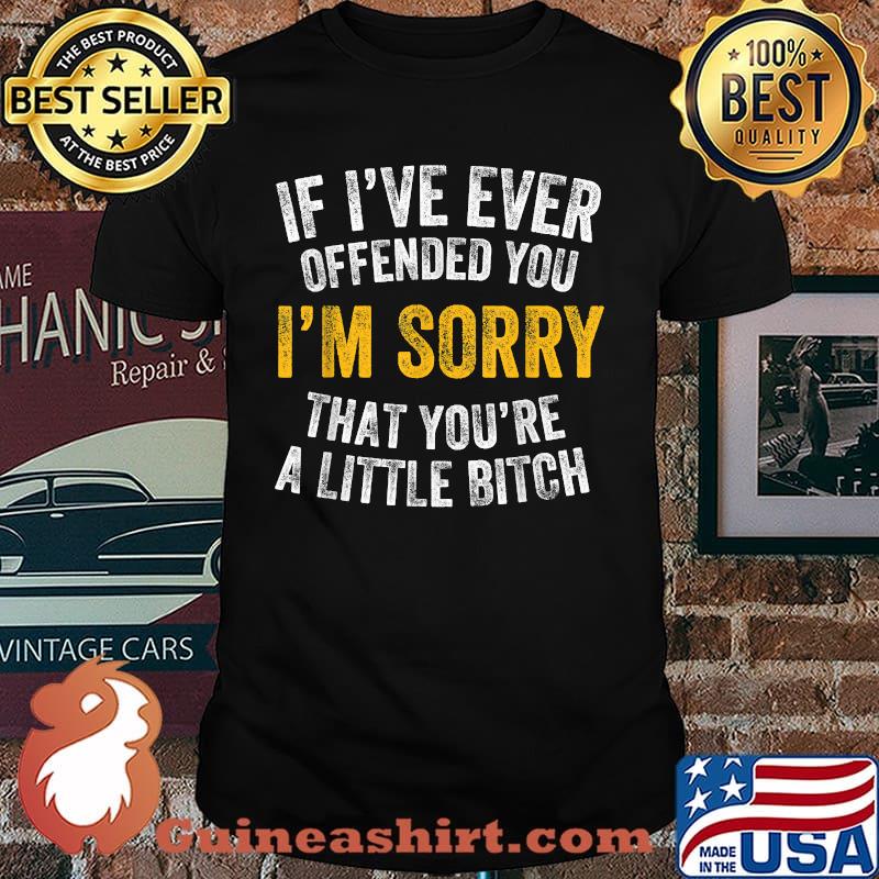 If I've Ever Offended You I'm Sorry That You're A Little Bitch T-Shirt