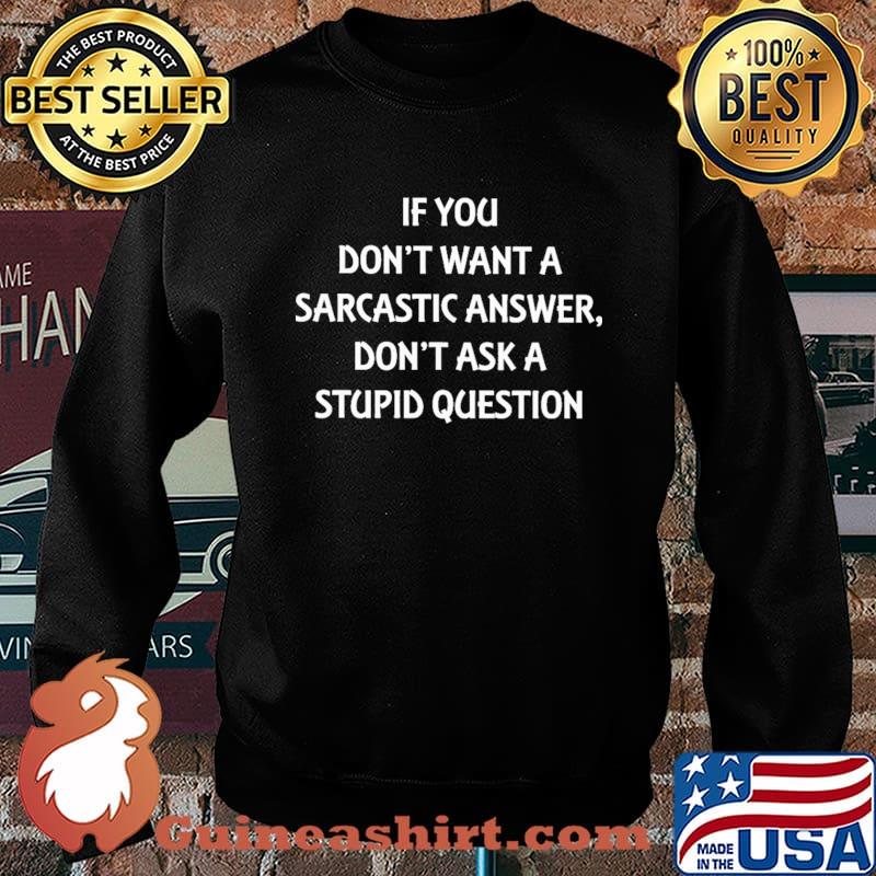 If You Don't Want A Sarcastic Answer Don't Ask A Stupid Question Shirt Sweater