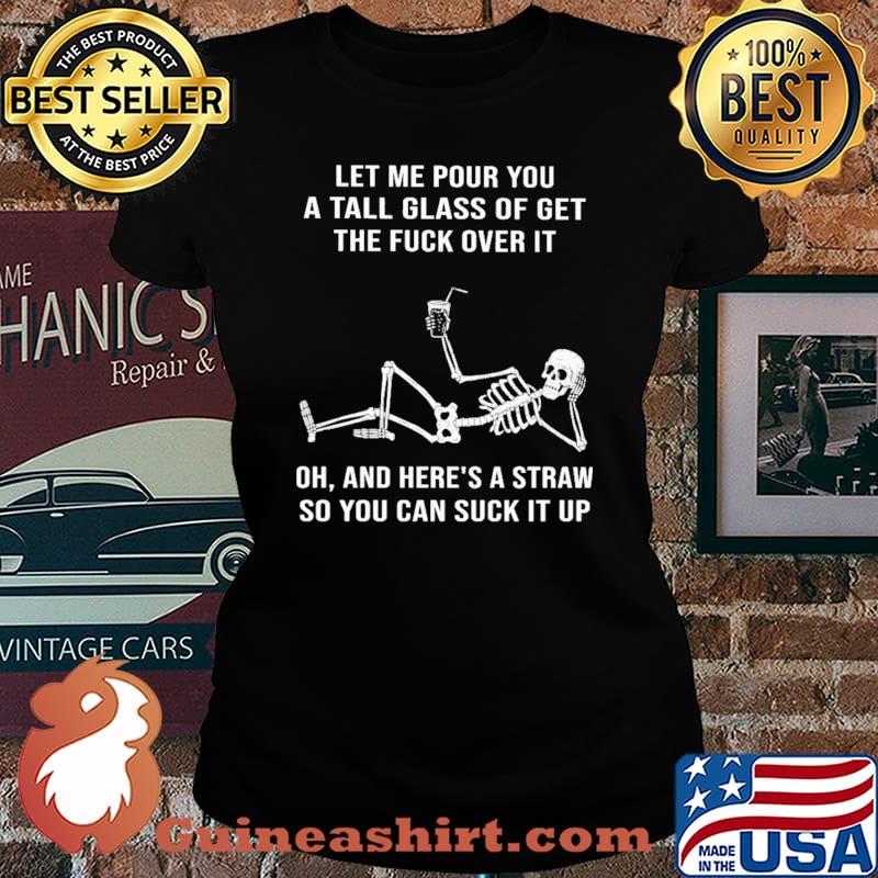 Let Me Pour You A Tall Glass Of Get The Fuck Over It Skull Shirt Laides tee