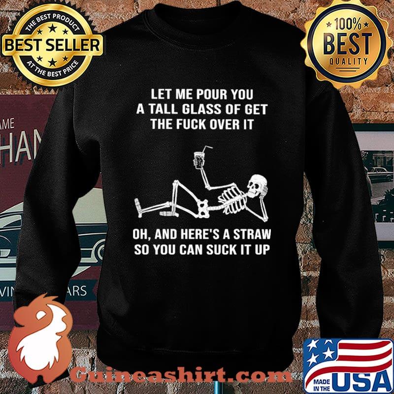 Let Me Pour You A Tall Glass Of Get The Fuck Over It Skull Shirt Sweater