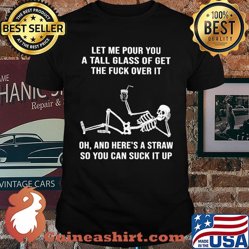 Let Me Pour You A Tall Glass Of Get The Fuck Over It Skull Shirt