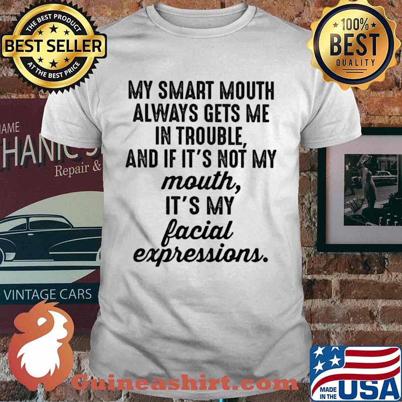 My Smart Mouth Always Gets Me In Trouble And if It's Not My Mouth Shirt
