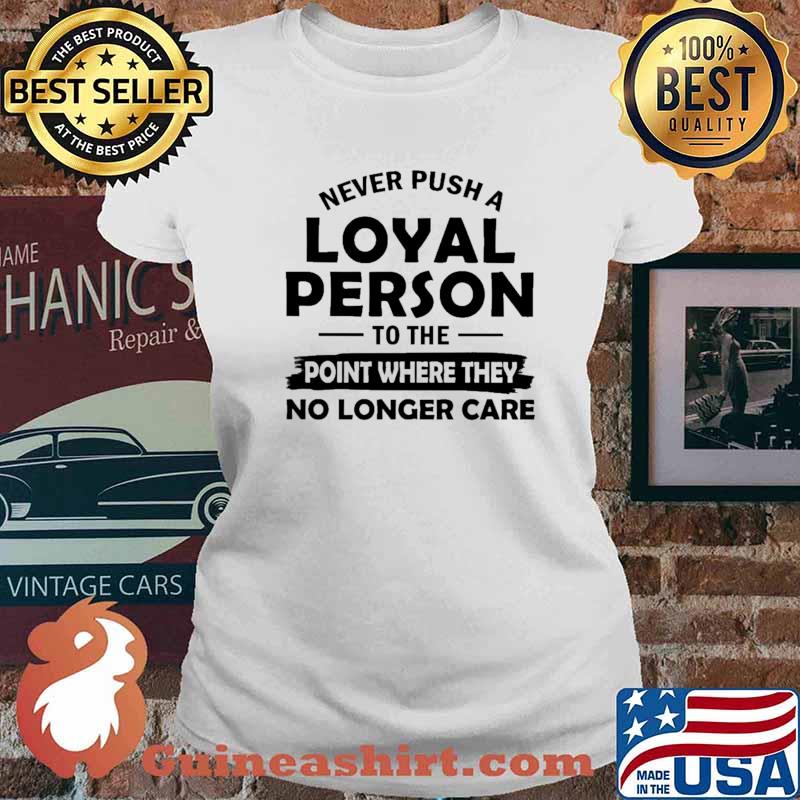 Never Push A Loyal Person To The Point Where They No Longer Care Shirt Ladies tee