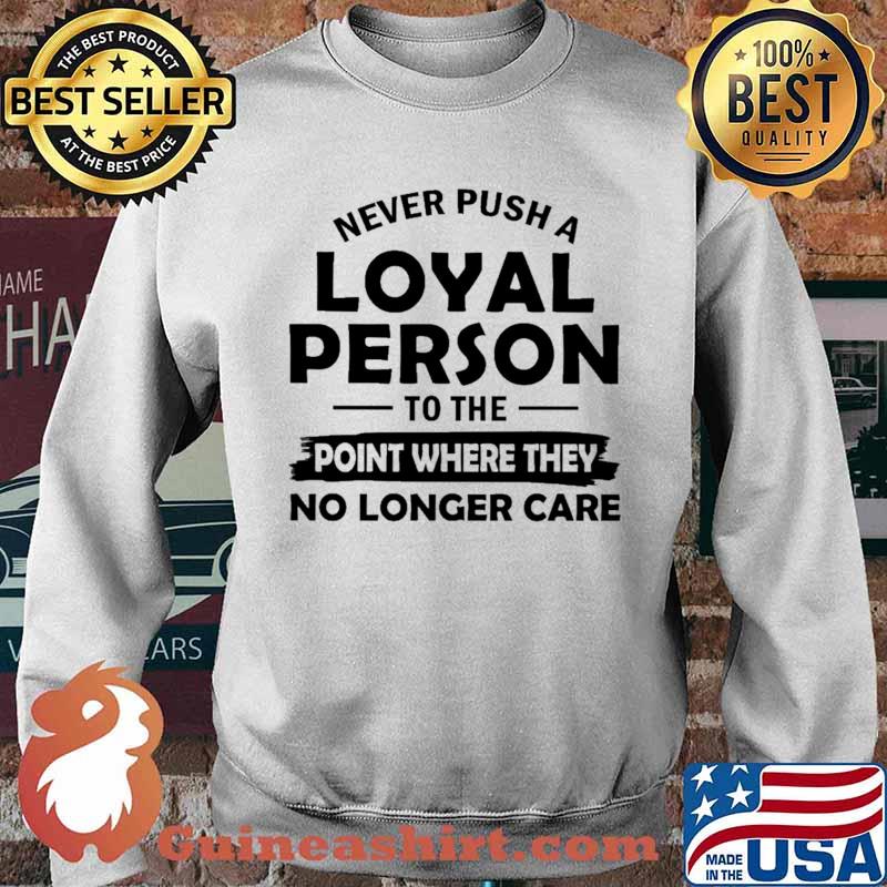 Never Push A Loyal Person To The Point Where They No Longer Care Shirt Sweater
