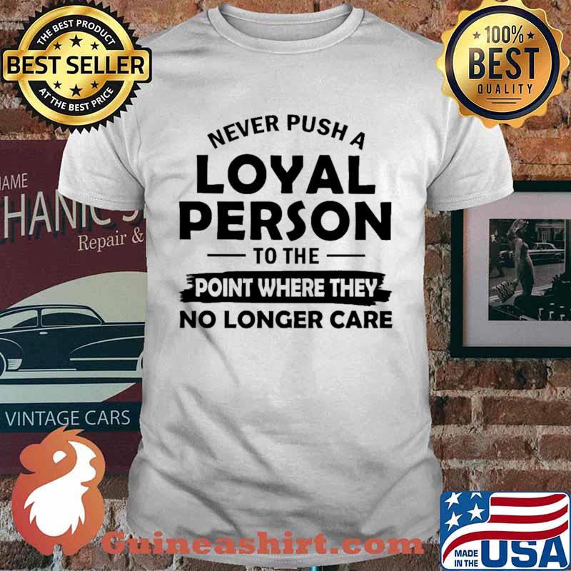 Never Push A Loyal Person To The Point Where They No Longer Care Shirt
