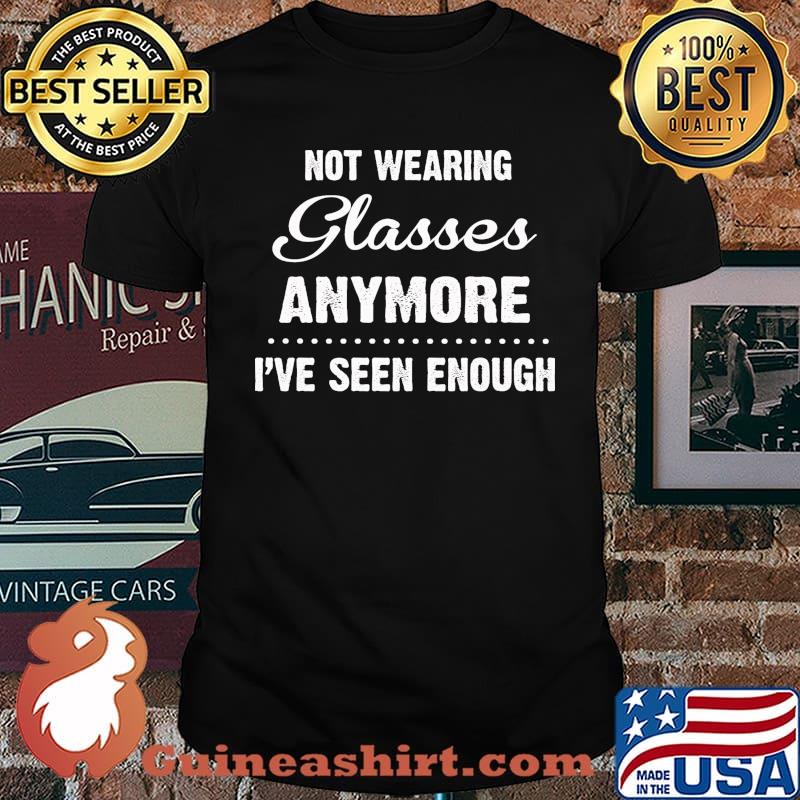 Not Wearing Glasses Anymore I've Seen Enough Shirt
