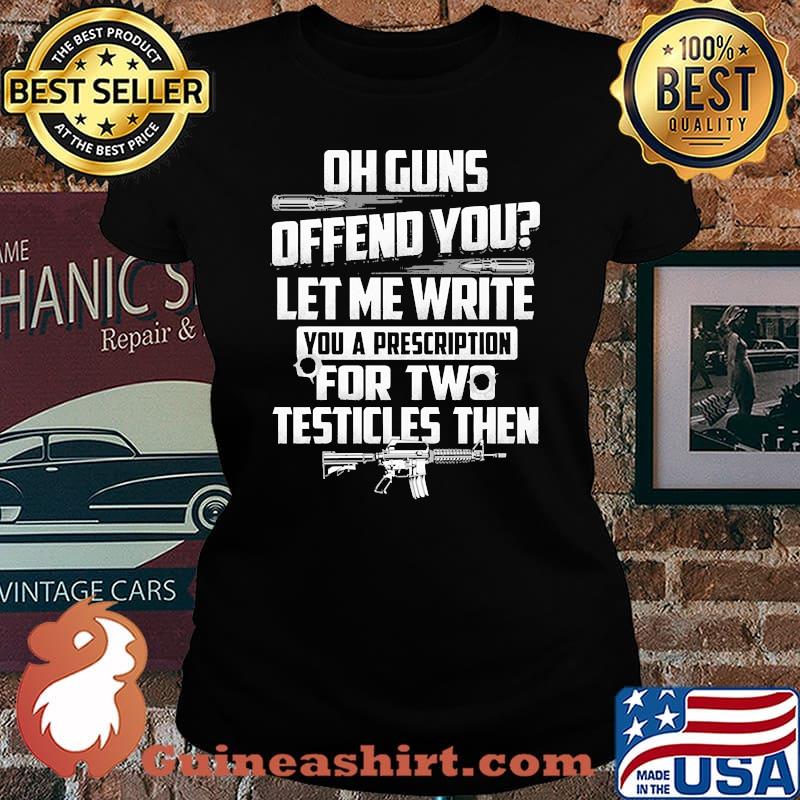Oh guns offend you let me write you a prescription for two testicles then Laides tee