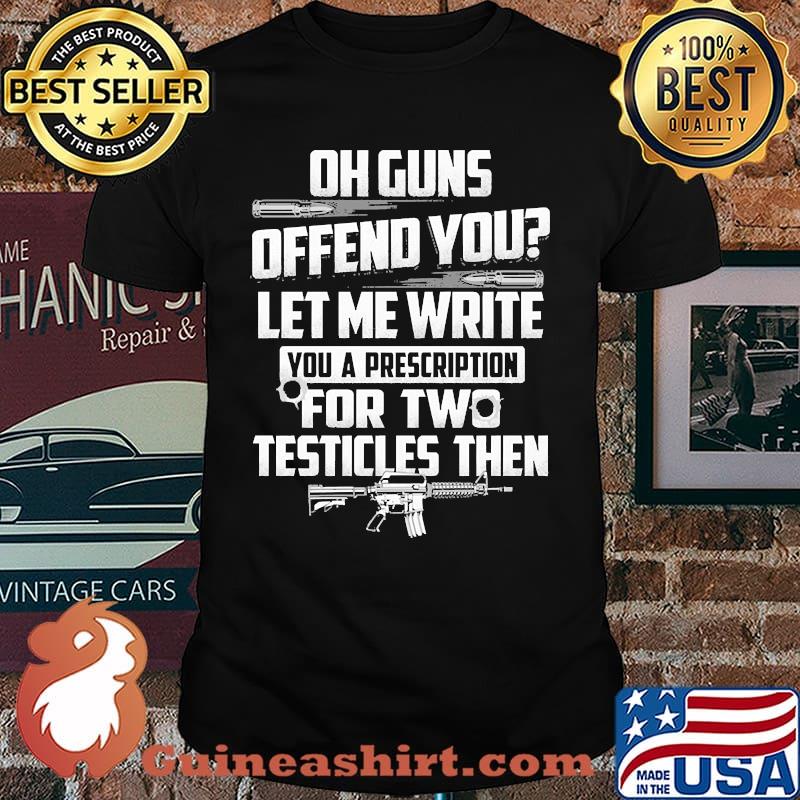 Oh guns offend you let me write you a prescription for two testicles then shirt