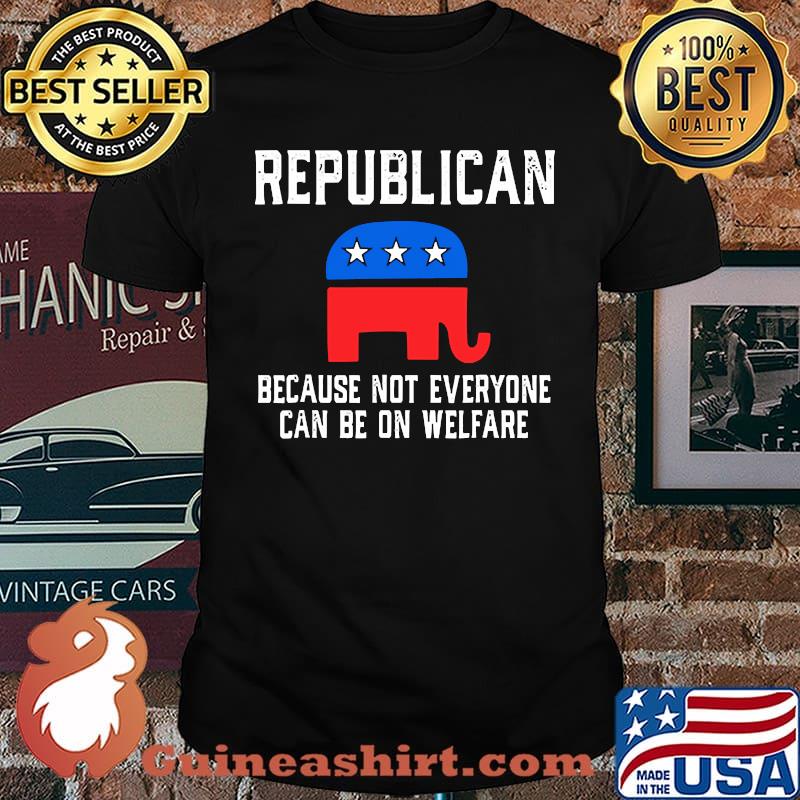 Republican, Because Not Everyone Can Be On Welfare Election Shirt