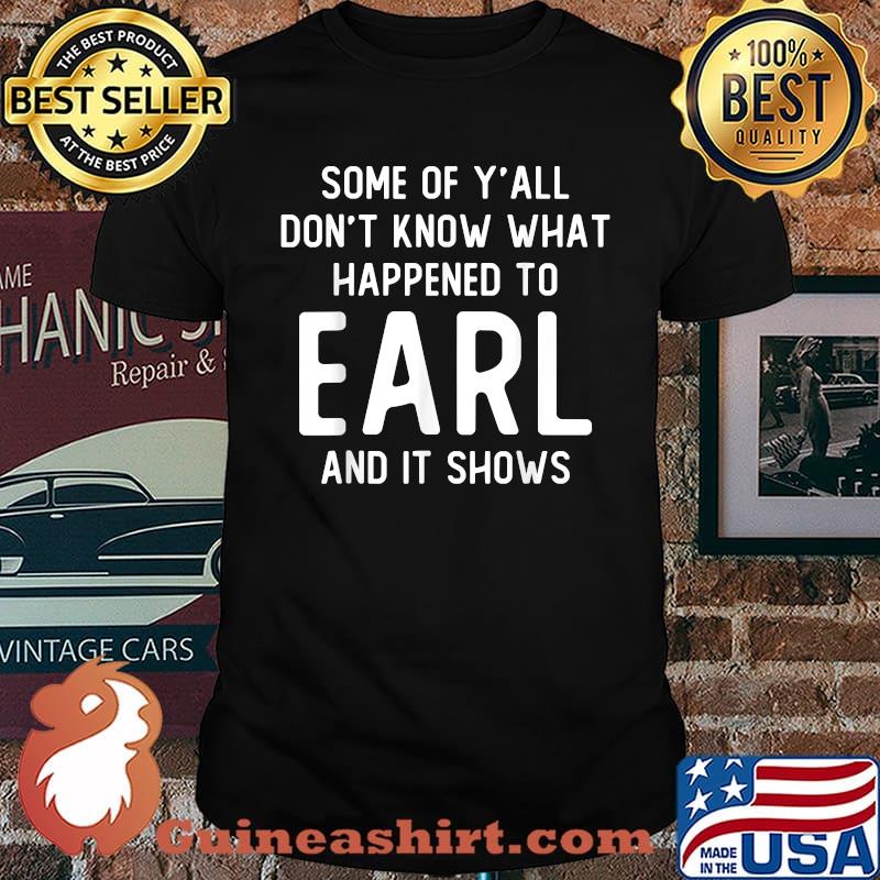 Some Of Y’all Don’t Know What Happened To Earl And It Shows T-Shirt