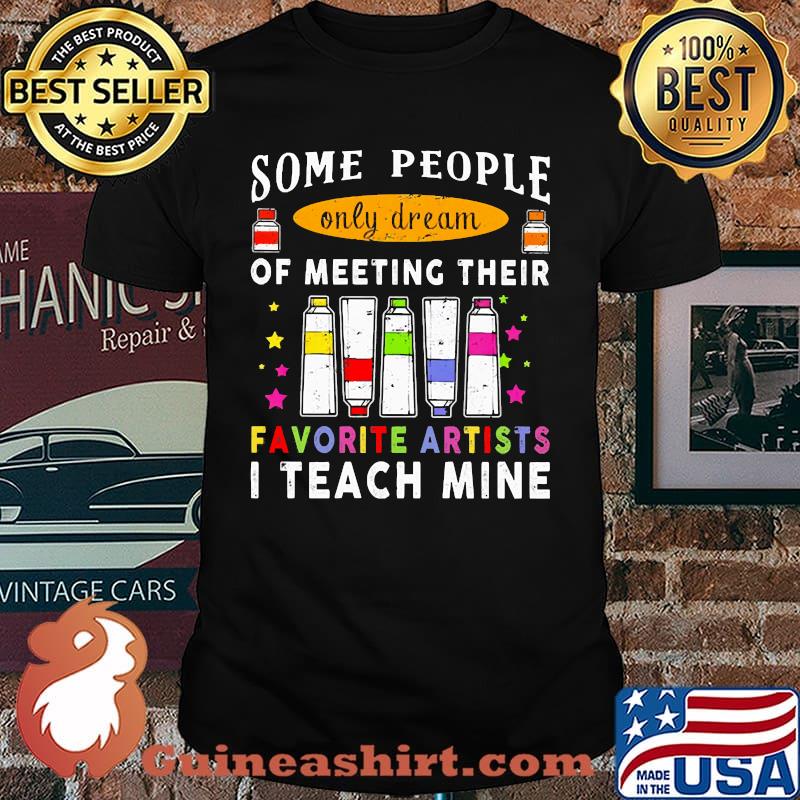 Some people only dream of meeting their favorite artists i teach mine shirt