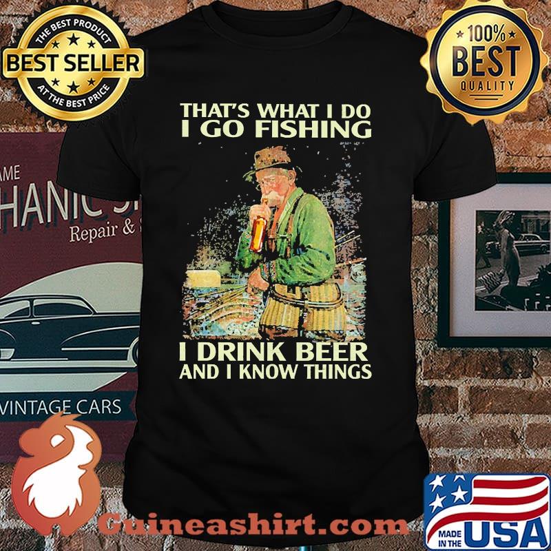 Thats what i do i go fishing i drink beer and i know things shirt