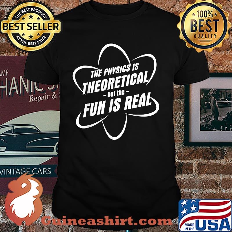 The Physics Is Theoretical but the Fun is Real T-Shirt