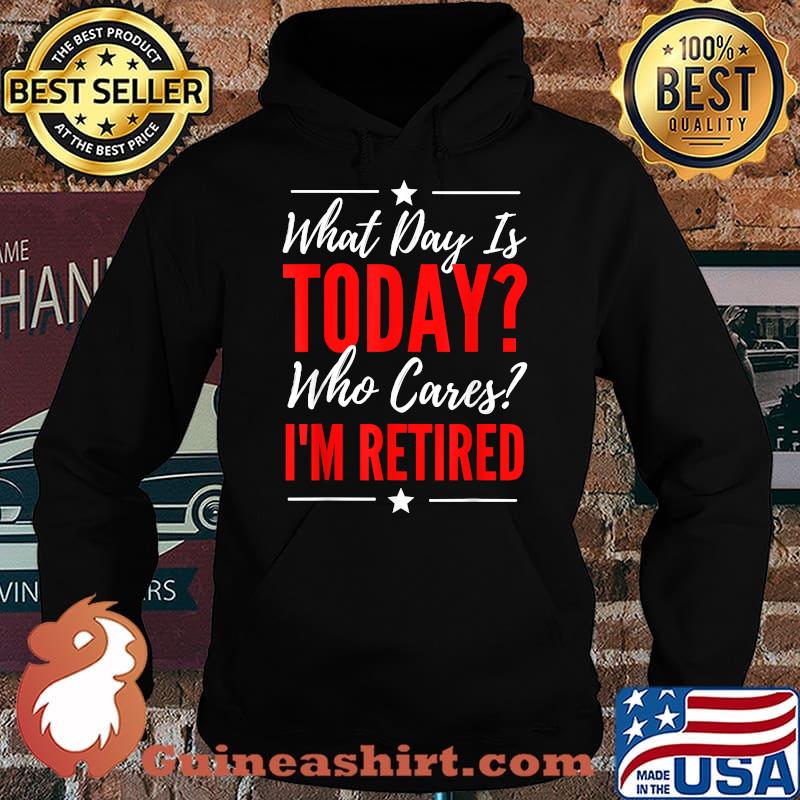What Day Is Today Who Cares I'm Retired Quote T-Shirt Hoodie