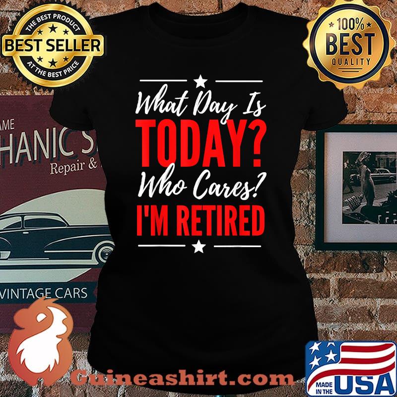What Day Is Today Who Cares I'm Retired Quote T-Shirt Laides tee