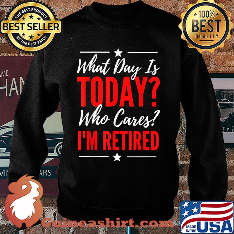 What Day Is Today Who Cares I'm Retired Quote T-Shirt Sweater