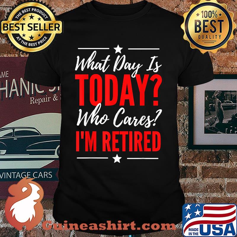 What Day Is Today Who Cares I'm Retired Quote T-Shirt