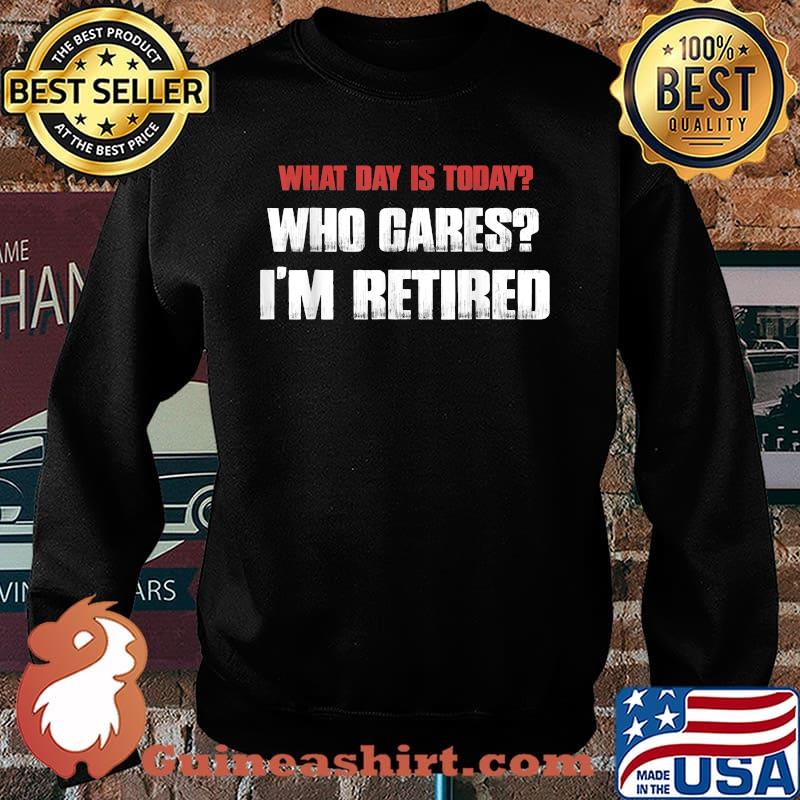 What Day Is Today Who Cares I’m Retired T-Shirt Sweater