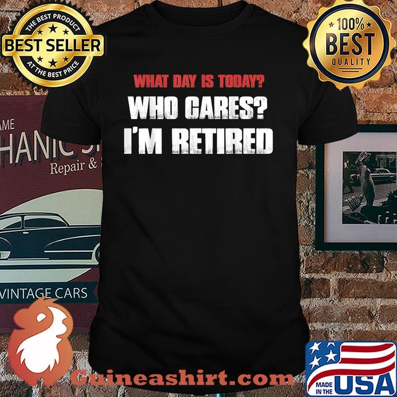 What Day Is Today Who Cares I’m Retired T-Shirt